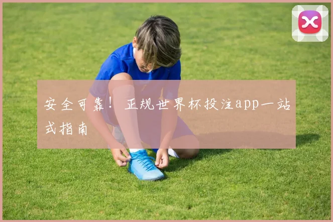 安全可靠！正规世界杯投注app一站式指南