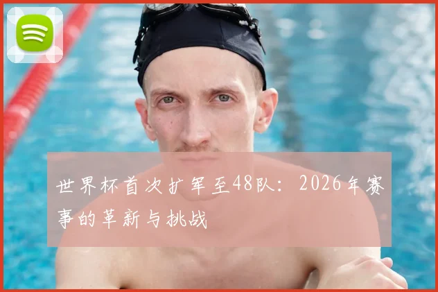 世界杯首次扩军至48队：2026年赛事的革新与挑战