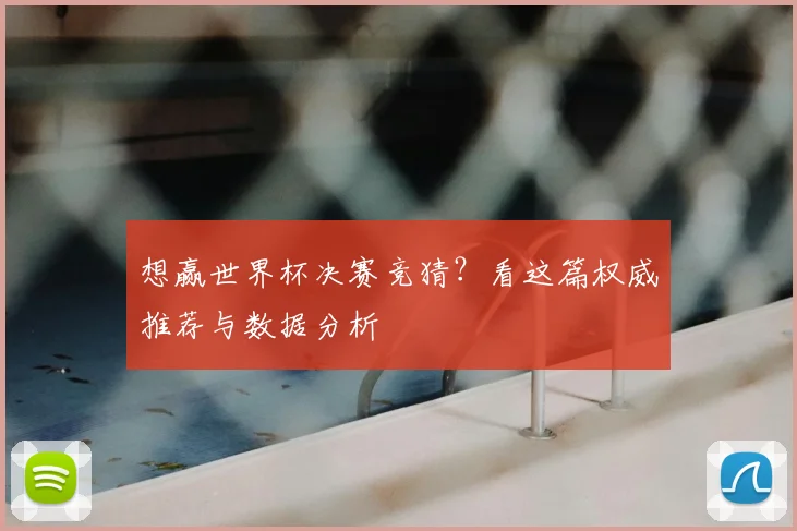 想赢世界杯决赛竞猜？看这篇权威推荐与数据分析
