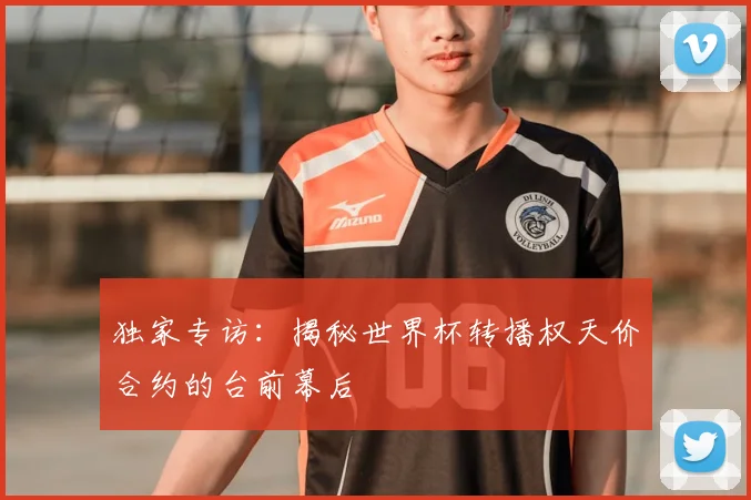 独家专访：揭秘世界杯转播权天价合约的台前幕后