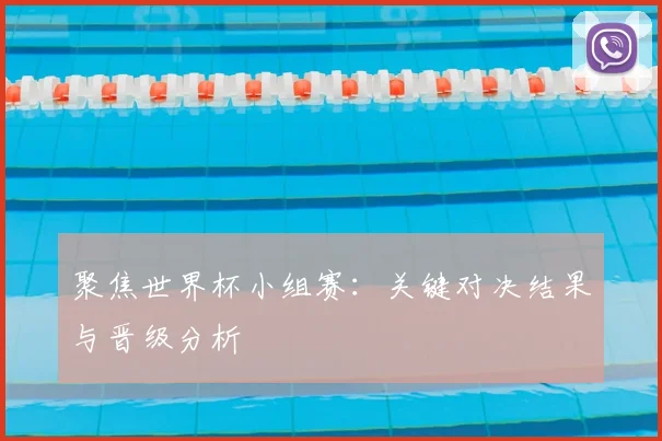聚焦世界杯小组赛:关键对决结果与晋级分析