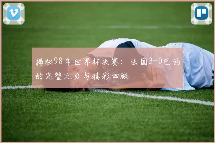 揭秘98年世界杯决赛:法国3-0巴西的完整比分与精彩回顾