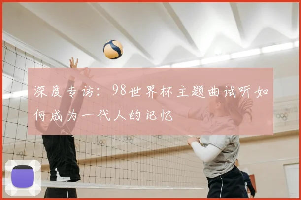 深度专访：98世界杯主题曲试听如何成为一代人的记忆