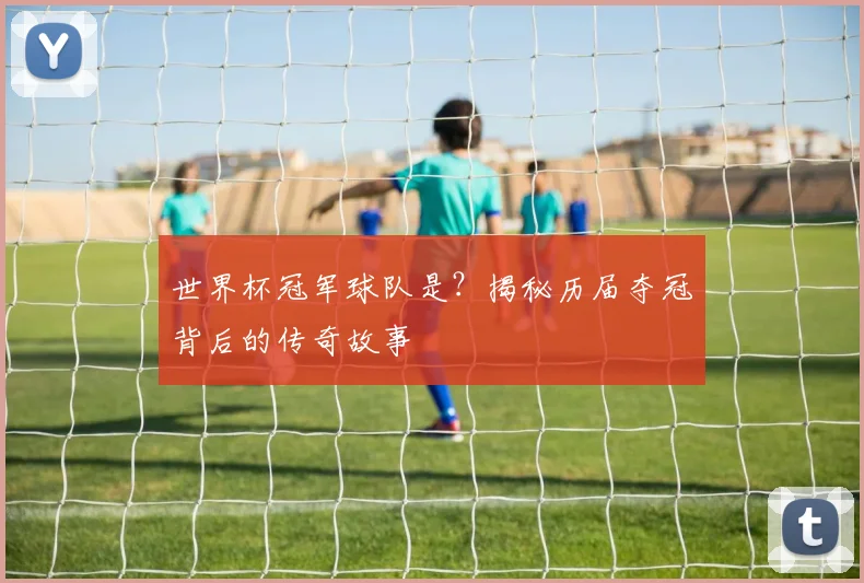 世界杯冠军球队是？揭秘历届夺冠背后的传奇故事