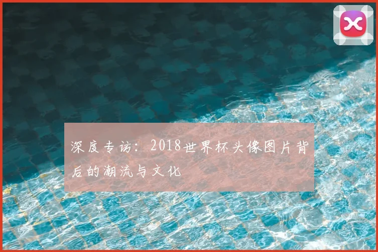 深度专访：2018世界杯头像图片背后的潮流与文化