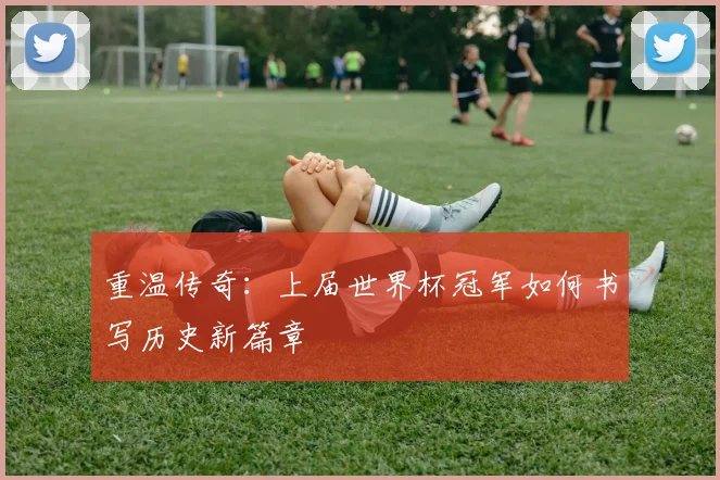 重温传奇：上届世界杯冠军如何书写历史新篇章