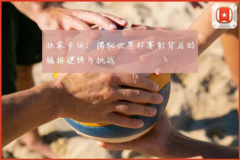 独家专访:揭秘世界杯赛制背后的编排逻辑与挑战