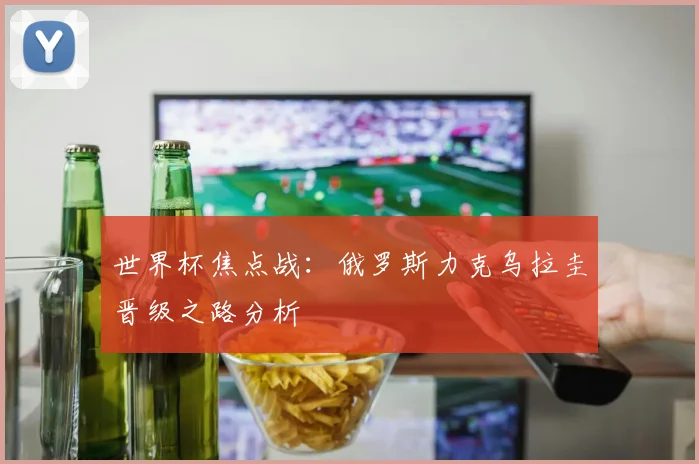 世界杯焦点战：俄罗斯力克乌拉圭晋级之路分析