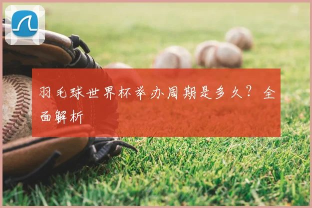 羽毛球世界杯举办周期是多久？全面解析