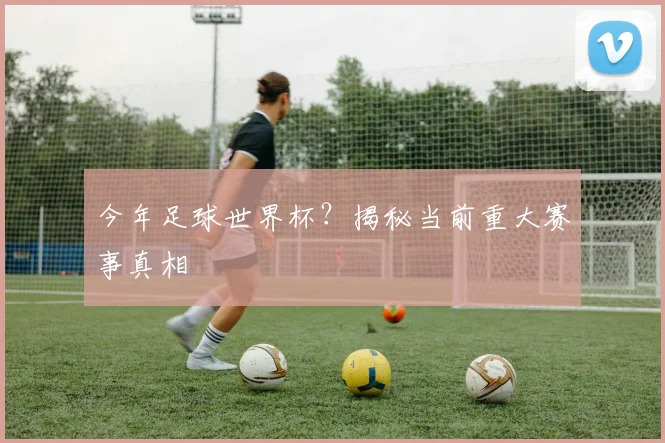 今年足球世界杯?揭秘当前重大赛事真相