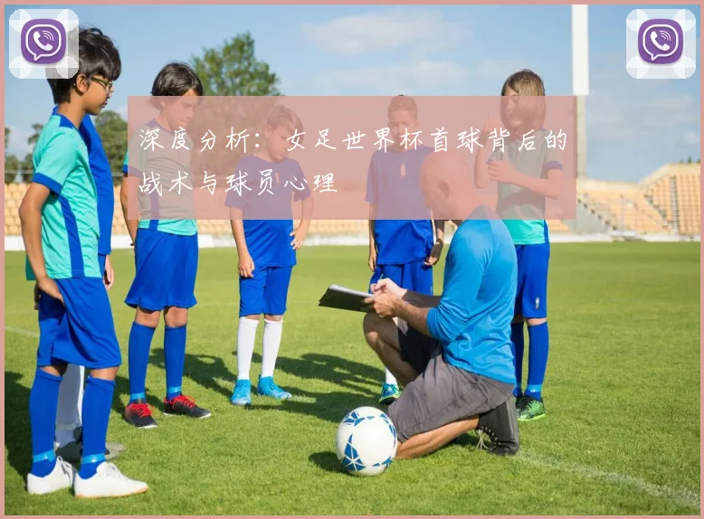 深度分析：女足世界杯首球背后的战术与球员心理