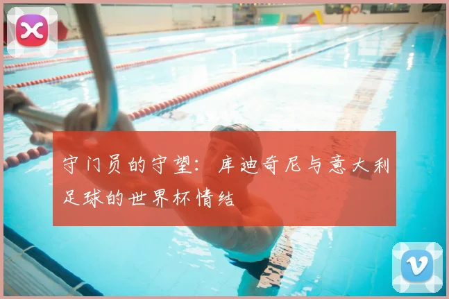 守门员的守望：库迪奇尼与意大利足球的世界杯情结