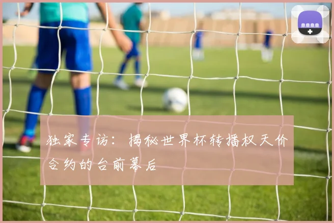 独家专访:揭秘世界杯转播权天价合约的台前幕后