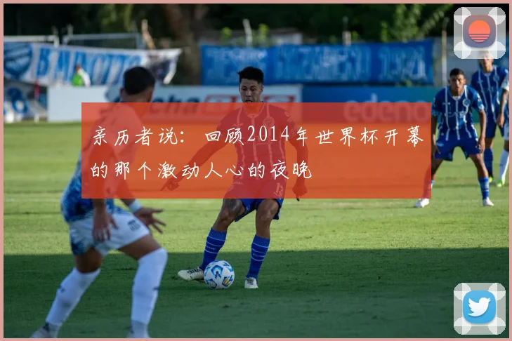 亲历者说:回顾2014年世界杯开幕的那个激动人心的夜晚