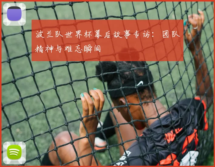 波兰队世界杯幕后故事专访:团队精神与难忘瞬间
