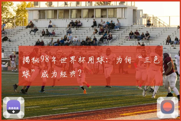 揭秘98年世界杯用球：为何“三色球”成为经典？