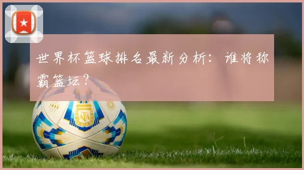 世界杯篮球排名最新分析：谁将称霸篮坛？