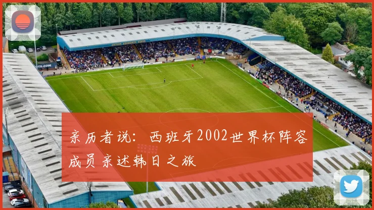 亲历者说:西班牙2002世界杯阵容成员亲述韩日之旅