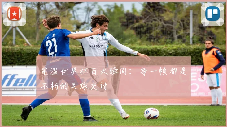 重温世界杯百大瞬间：每一帧都是不朽的足球史诗
