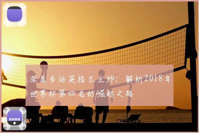 深度专访英格兰主帅：解析2018年世界杯第四名的崛起之路