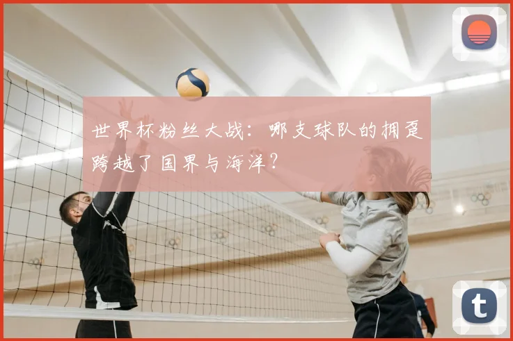 世界杯粉丝大战:哪支球队的拥趸跨越了国界与海洋?