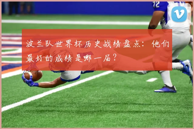 波兰队世界杯历史战绩盘点：他们最好的成绩是哪一届？