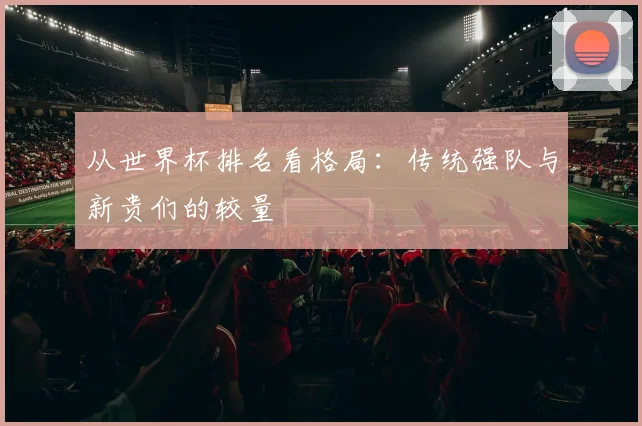 从世界杯排名看格局:传统强队与新贵们的较量