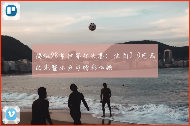 揭秘98年世界杯决赛：法国3-0巴西的完整比分与精彩回顾
