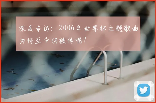 深度专访：2006年世界杯主题歌曲为何至今仍被传唱？