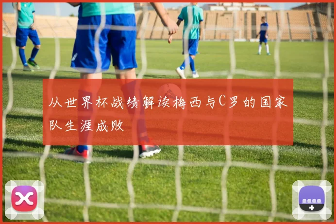 从世界杯战绩解读梅西与C罗的国家队生涯成败