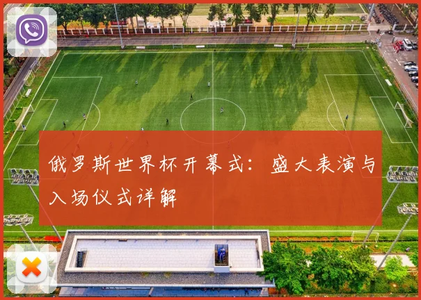 俄罗斯世界杯开幕式：盛大表演与入场仪式详解