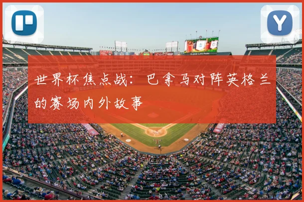 世界杯焦点战：巴拿马对阵英格兰的赛场内外故事
