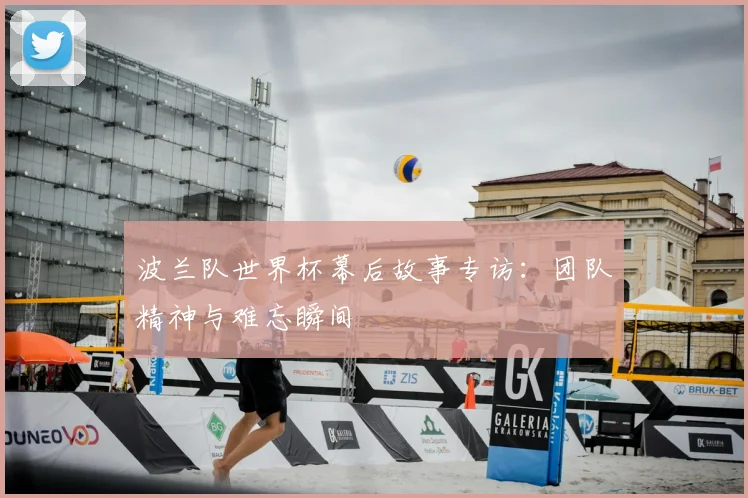 波兰队世界杯幕后故事专访：团队精神与难忘瞬间