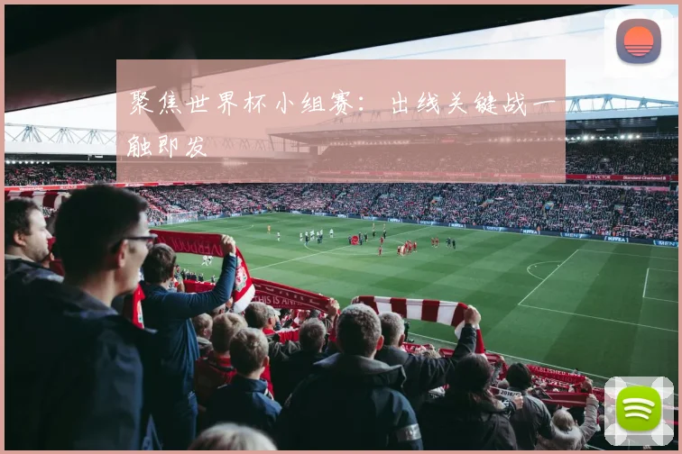 聚焦世界杯小组赛:出线关键战一触即发