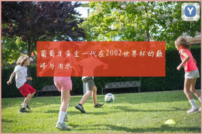 葡萄牙黄金一代在2002世界杯的巅峰与泪水