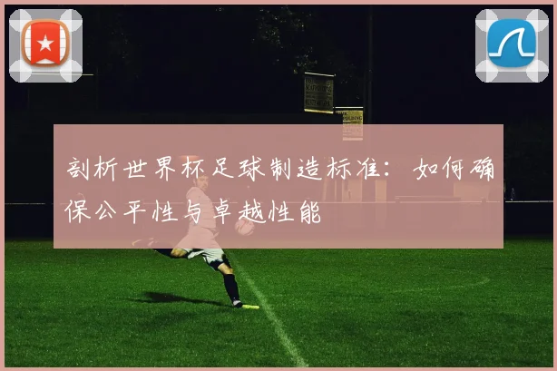 剖析世界杯足球制造标准：如何确保公平性与卓越性能