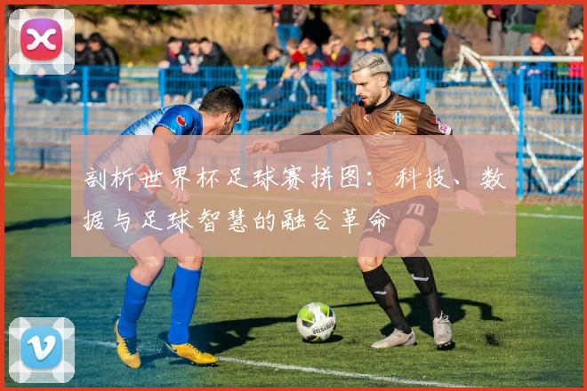 剖析世界杯足球赛拼图：科技、数据与足球智慧的融合革命