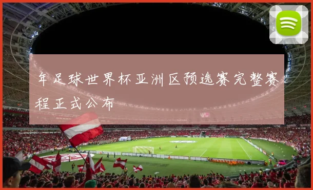 年足球世界杯亚洲区预选赛完整赛程正式公布