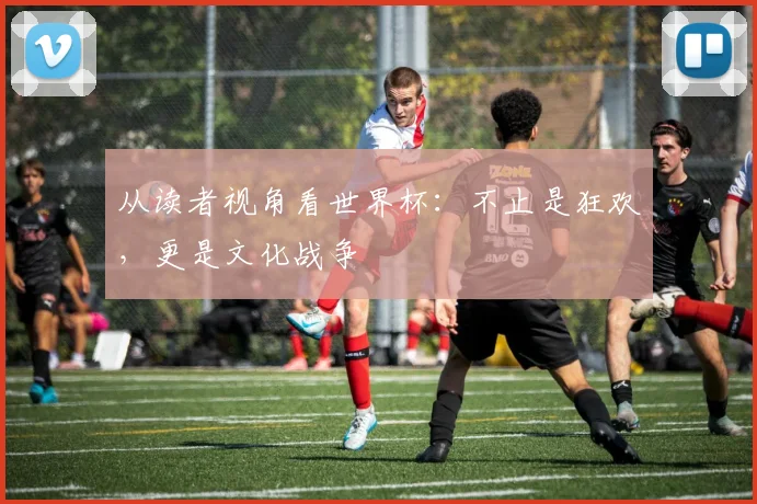 从读者视角看世界杯：不止是狂欢，更是文化战争