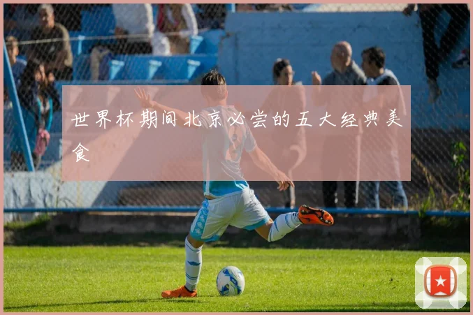 世界杯期间北京必尝的五大经典美食