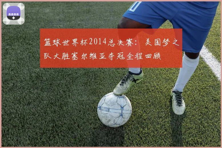 篮球世界杯2014总决赛：美国梦之队大胜塞尔维亚夺冠全程回顾