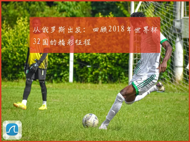 从俄罗斯出发：回顾2018年世界杯32国的精彩征程