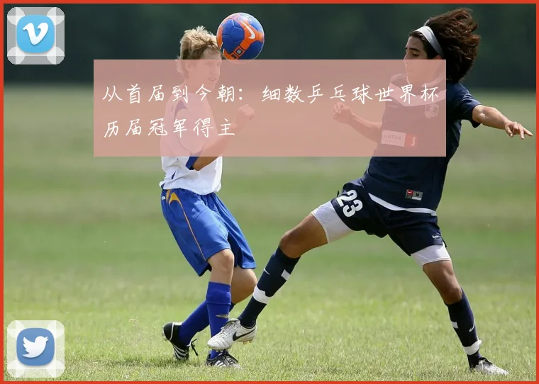 从首届到今朝：细数乒乓球世界杯历届冠军得主